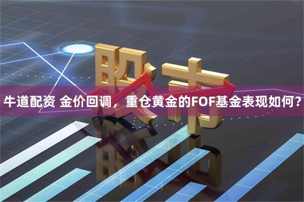 牛道配资 金价回调，重仓黄金的FOF基金表现如何？
