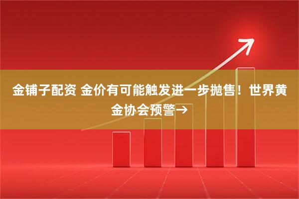 金铺子配资 金价有可能触发进一步抛售！世界黄金协会预警→