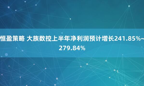 恒盈策略 大族数控上半年净利润预计增长241.85%~279.84%