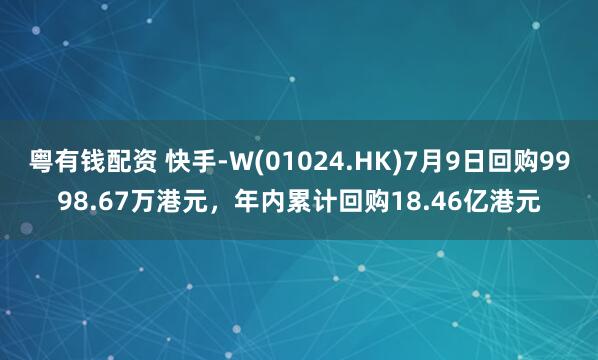 粤有钱配资 快手-W(01024.HK)7月9日回购9998.67万港元，年内累计回购18.46亿港元