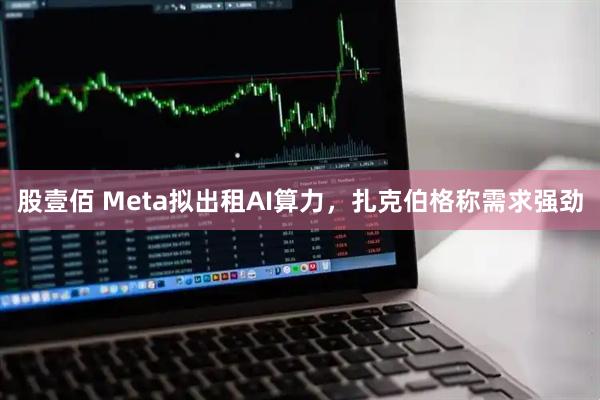 股壹佰 Meta拟出租AI算力，扎克伯格称需求强劲