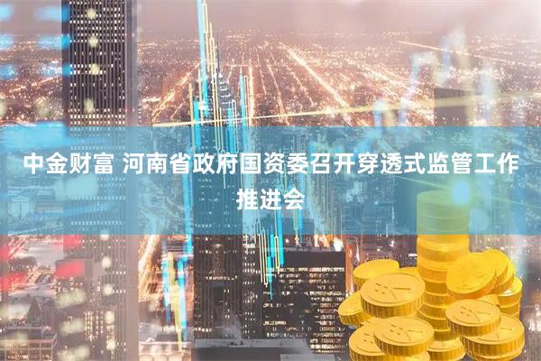 中金财富 河南省政府国资委召开穿透式监管工作推进会
