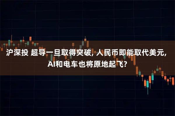 沪深投 超导一旦取得突破, 人民币即能取代美元, AI和电车也将原地起飞?