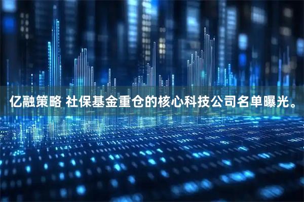 亿融策略 社保基金重仓的核心科技公司名单曝光。