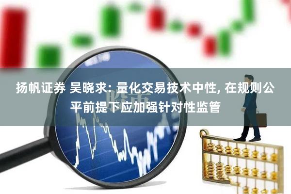 扬帆证券 吴晓求: 量化交易技术中性, 在规则公平前提下应加强针对性监管