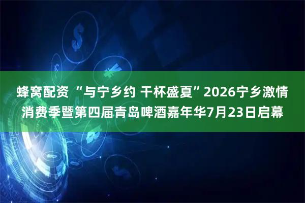 蜂窝配资 “与宁乡约 干杯盛夏”2026宁乡激情消费季暨第四届青岛啤酒嘉年华7月23日启幕