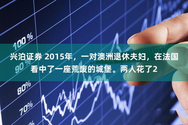 兴泊证券 2015年，一对澳洲退休夫妇，在法国看中了一座荒废的城堡。两人花了2