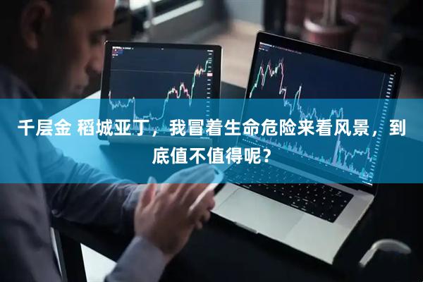 千层金 稻城亚丁，我冒着生命危险来看风景，到底值不值得呢？