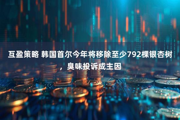 互盈策略 韩国首尔今年将移除至少792棵银杏树，臭味投诉成主因
