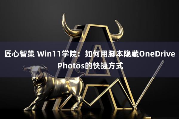匠心智策 Win11学院：如何用脚本隐藏OneDrive Photos的快捷方式
