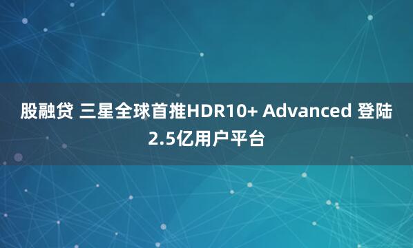 股融贷 三星全球首推HDR10+ Advanced 登陆2.5亿用户平台