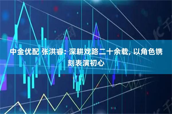 中金优配 张洪睿: 深耕戏路二十余载, 以角色镌刻表演初心