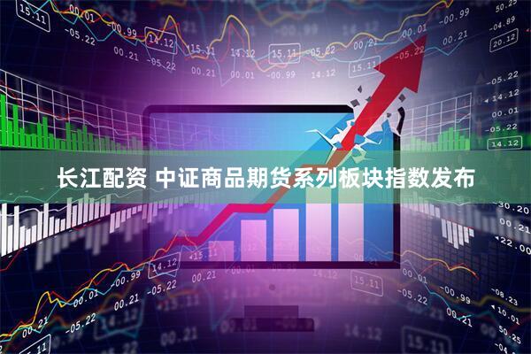 长江配资 中证商品期货系列板块指数发布