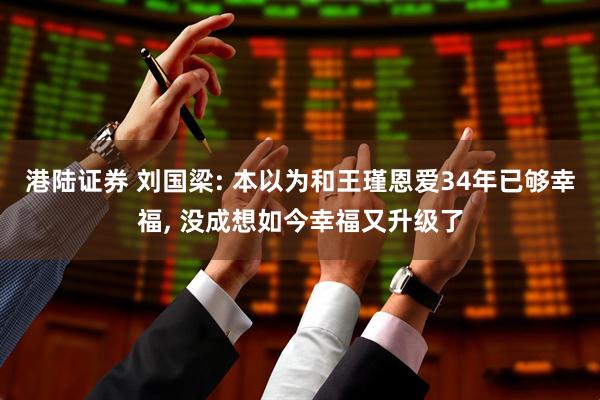 港陆证券 刘国梁: 本以为和王瑾恩爱34年已够幸福, 没成想如今幸福又升级了