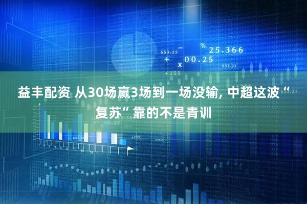 益丰配资 从30场赢3场到一场没输, 中超这波“复苏”靠的不是青训