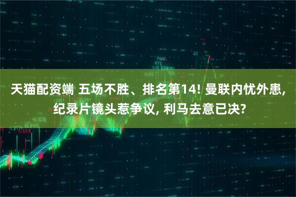 天猫配资端 五场不胜、排名第14! 曼联内忧外患, 纪录片镜头惹争议, 利马去意已决?