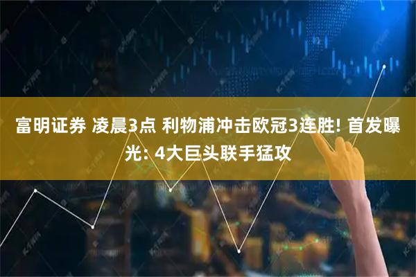 富明证券 凌晨3点 利物浦冲击欧冠3连胜! 首发曝光: 4大巨头联手猛攻